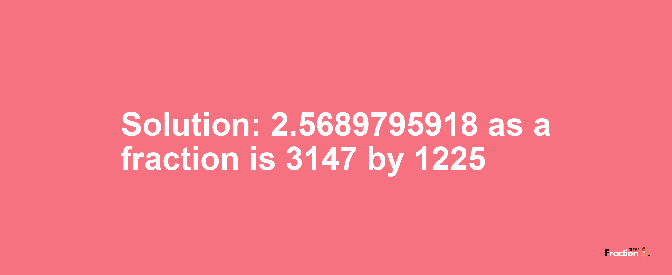 Solution:2.5689795918 as a fraction is 3147/1225